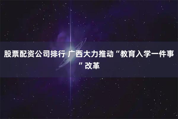 股票配資公司排行 廣西大力推動“教育入學一件事”改革