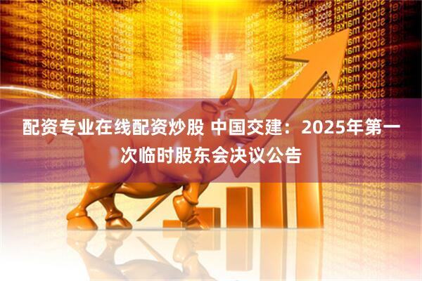 配資專業在線配資炒股 中國交建：2025年第一次臨時股東會決議公告