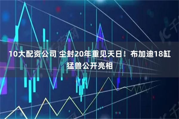 10大配資公司 塵封20年重見天日！布加迪18缸猛獸公開亮相
