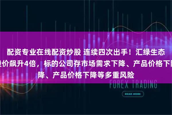 配資專業在線配資炒股 連續四次出手！匯綠生態跨界光模塊股價飆升4倍，標的公司存市場需求下降、產品價格下降等多重風險