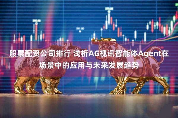 股票配資公司排行 淺析AG視訊智能體Agent在場(chǎng)景中的應(yīng)用與未來(lái)發(fā)展趨勢(shì)