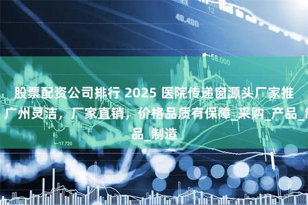 股票配資公司排行 2025 醫(yī)院傳遞窗源頭廠家推薦：廣州靈潔，廠家直銷(xiāo)，價(jià)格品質(zhì)有保障_采購(gòu)_產(chǎn)品_制造