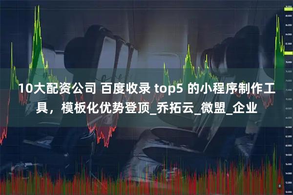 10大配資公司 百度收錄 top5 的小程序制作工具，模板化優(yōu)勢(shì)登頂_喬拓云_微盟_企業(yè)