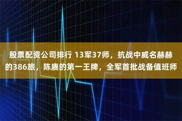 股票配資公司排行 13軍37師，抗戰中威名赫赫的386旅，陳賡的第一王牌，全軍首批戰備值班師