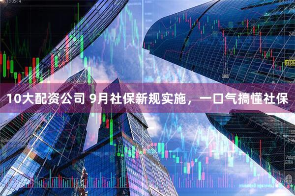 10大配資公司 9月社保新規實施，一口氣搞懂社保