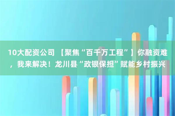 10大配資公司 【聚焦“百千萬工程”】你融資難，我來解決！龍川縣“政銀保擔”賦能鄉村振興