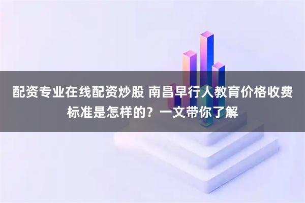 配資專業在線配資炒股 南昌早行人教育價格收費標準是怎樣的？一文帶你了解