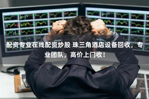 配資專業(yè)在線配資炒股 珠三角酒店設(shè)備回收，專業(yè)團(tuán)隊(duì)，高價(jià)上門(mén)收！