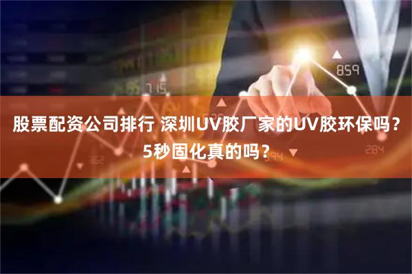 股票配資公司排行 深圳UV膠廠家的UV膠環(huán)保嗎？5秒固化真的嗎？