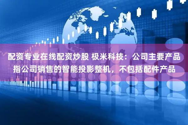配資專業在線配資炒股 極米科技：公司主要產品指公司銷售的智能投影整機，不包括配件產品